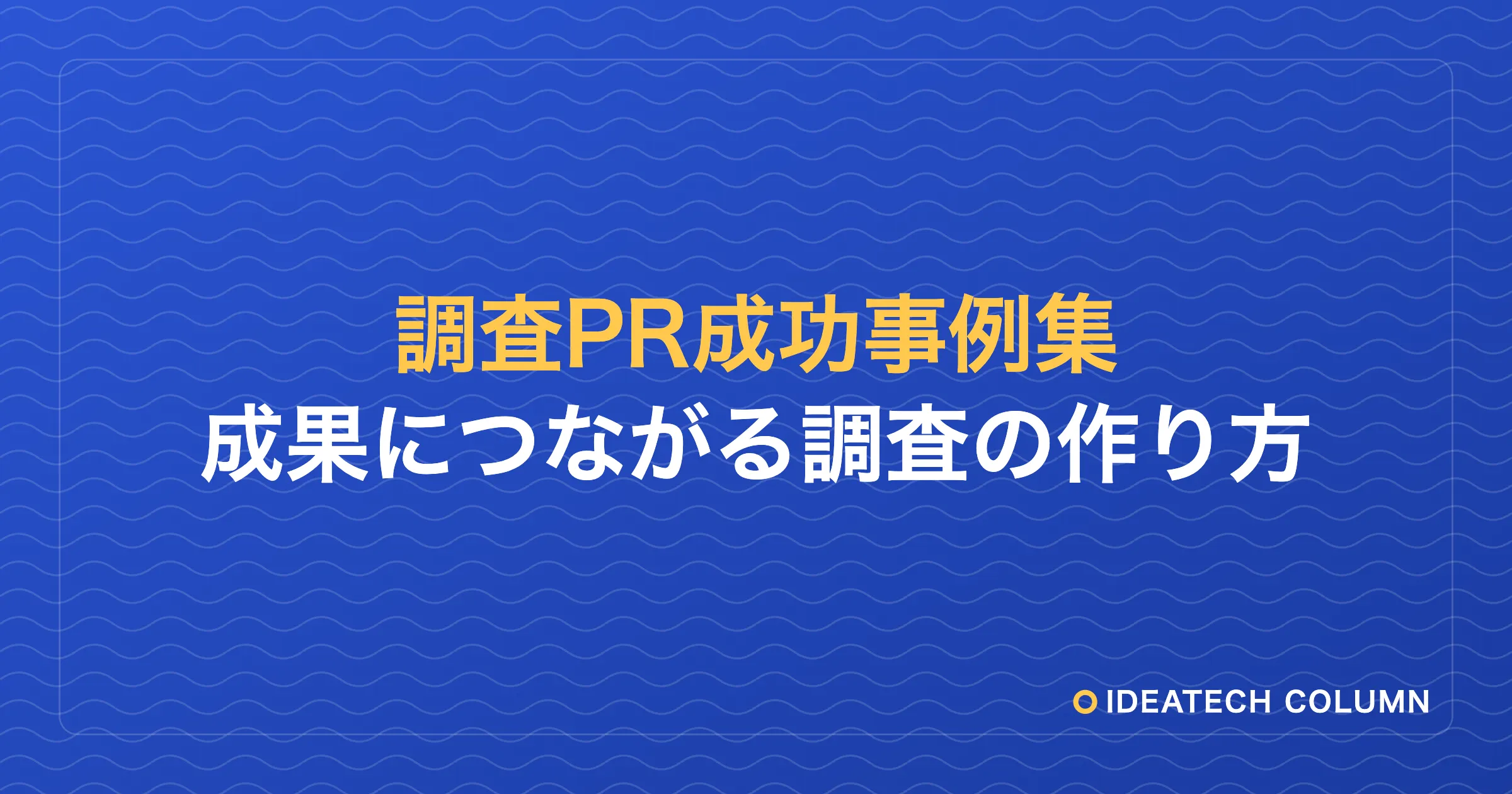 IDEATECHの実例から学ぶ「成果につながる調査の作り方」調査PR成功事例集