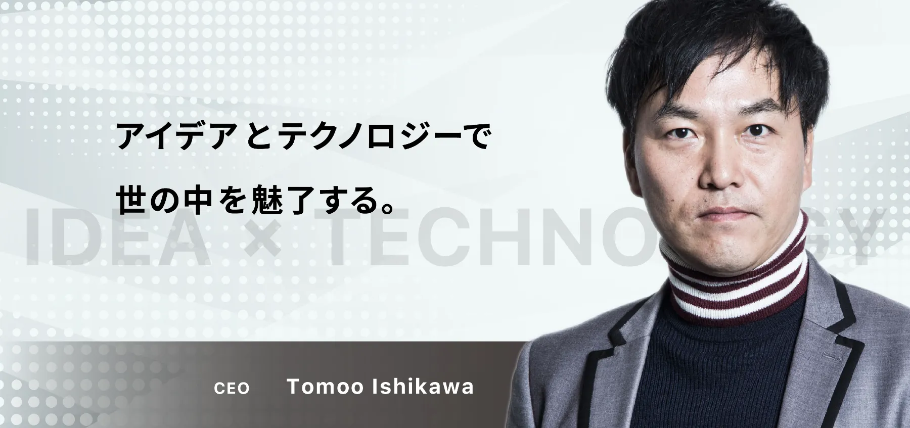 アイデアとテクノロジーで世の中を魅了する。 - CEO Tomoo Ishikawa