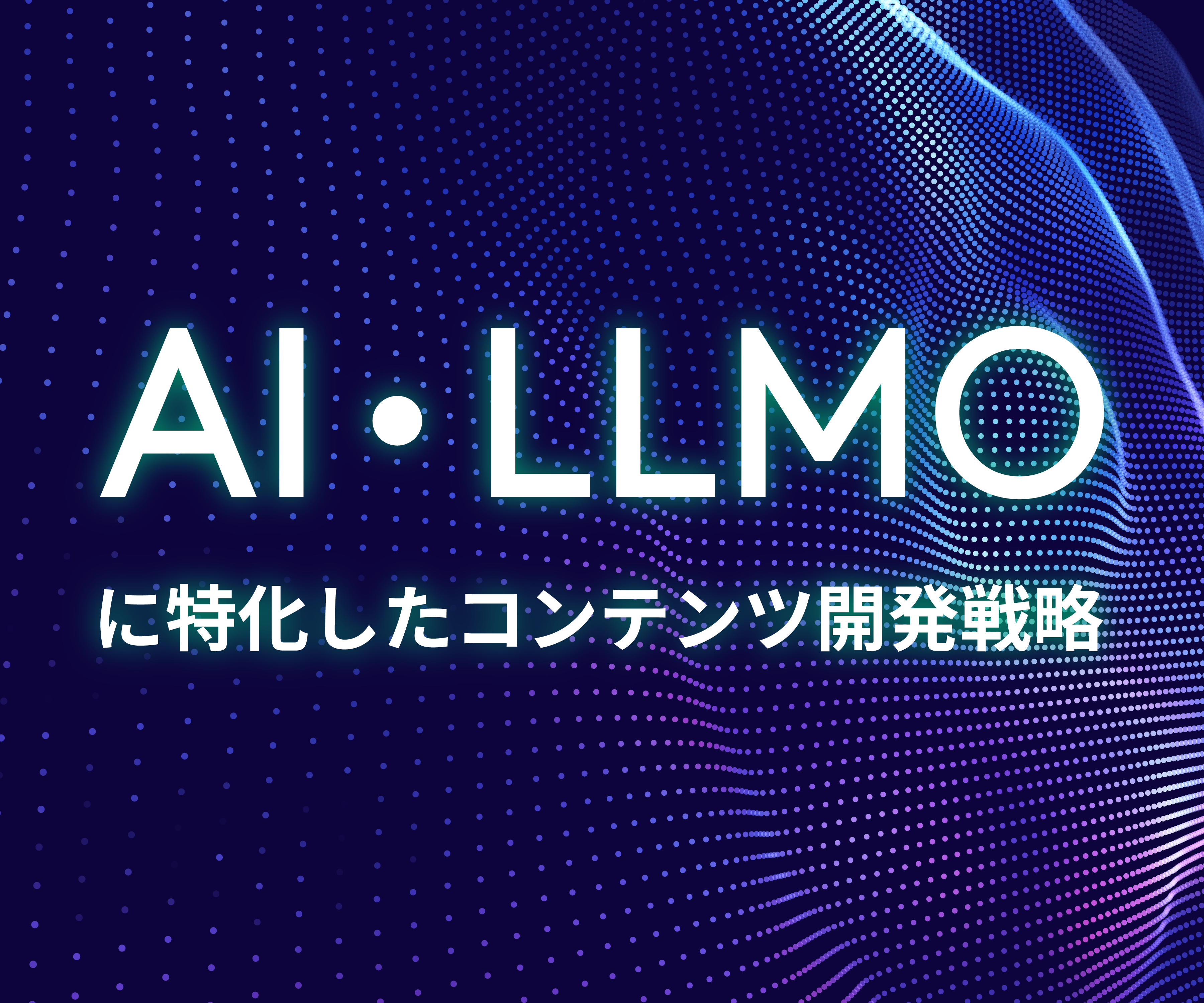 AI・LLMO に特化したコンテンツ開発戦略